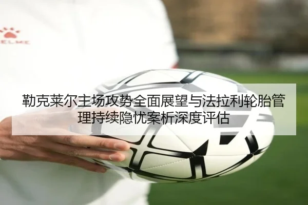 勒克莱尔主场攻势全面展望与法拉利轮胎管理持续隐忧案析深度评估